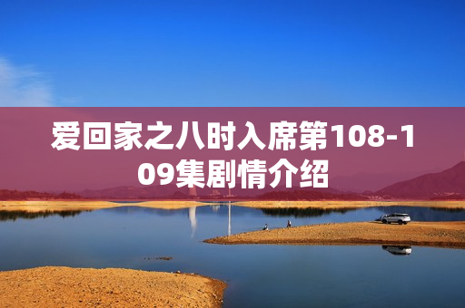 爱回家之八时入席第108-109集剧情介绍