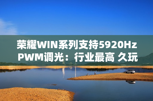荣耀WIN系列支持5920Hz PWM调光：行业最高 久玩不累眼