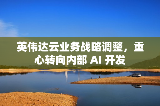 英伟达云业务战略调整，重心转向内部 AI 开发