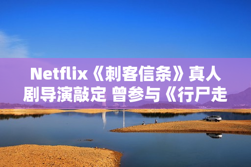 Netflix《刺客信条》真人剧导演敲定 曾参与《行尸走肉》