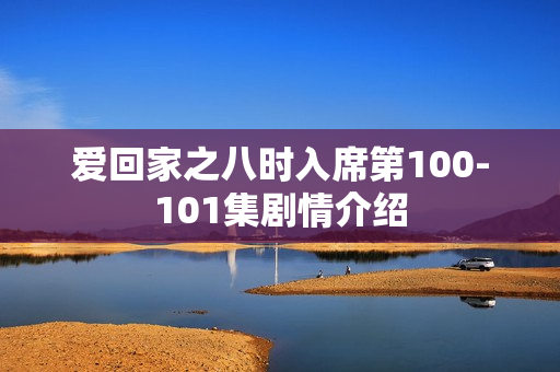 爱回家之八时入席第100-101集剧情介绍