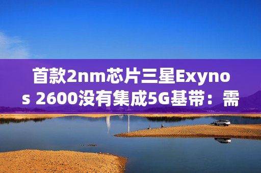 首款2nm芯片三星Exynos 2600没有集成5G基带：需要单独外挂