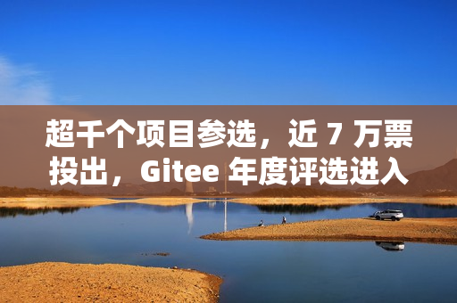 超千个项目参选，近 7 万票投出，Gitee 年度评选进入冲刺阶段！