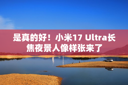 是真的好！小米17 Ultra长焦夜景人像样张来了