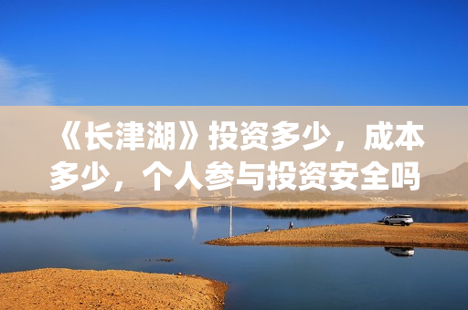 《长津湖》投资多少，成本多少，个人参与投资安全吗？(长津湖 投资)
