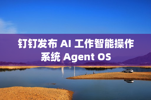 钉钉发布 AI 工作智能操作系统 Agent OS