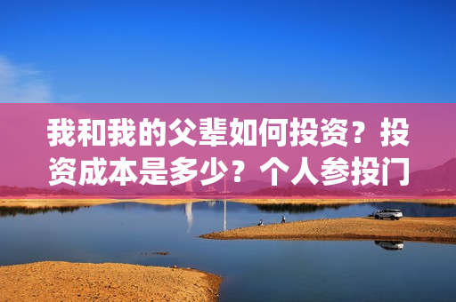我和我的父辈如何投资？投资成本是多少？个人参投门槛是？(我和我的父辈如何拍摄)