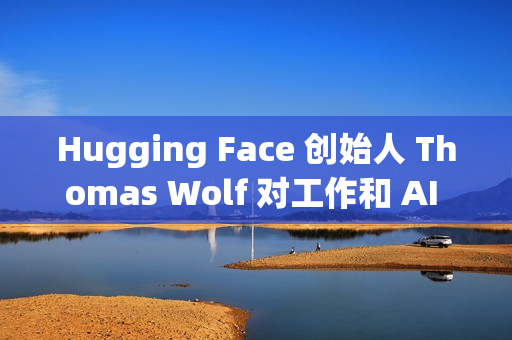 Hugging Face 创始人 Thomas Wolf 对工作和 AI 关系的思考