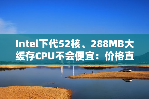 Intel下代52核、288MB大缓存CPU不会便宜：价格直接翻倍！