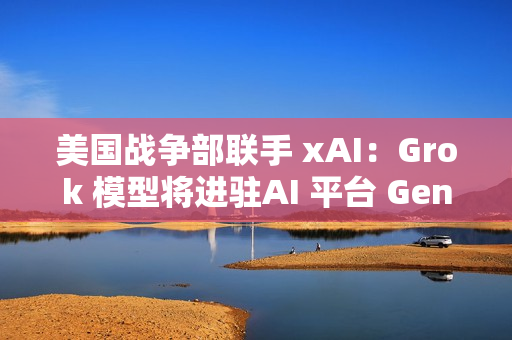 美国战争部联手 xAI：Grok 模型将进驻AI 平台 GenAI.mil