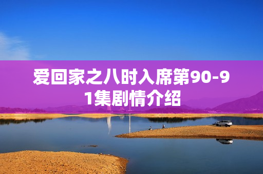 爱回家之八时入席第90-91集剧情介绍