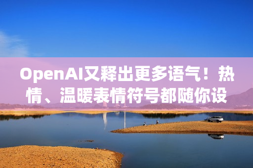 OpenAI又释出更多语气！热情、温暖表情符号都随你设定