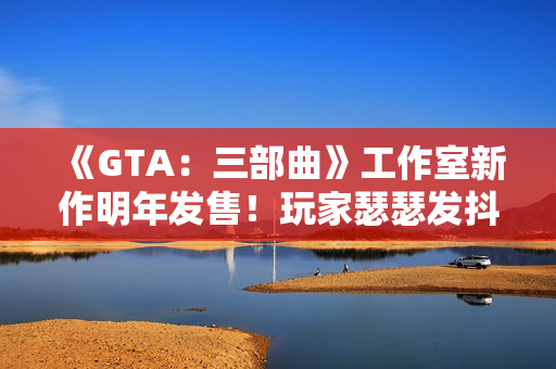 《GTA：三部曲》工作室新作明年发售！玩家瑟瑟发抖