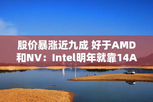 股价暴涨近九成 好于AMD和NV：Intel明年就靠14A工艺翻身了