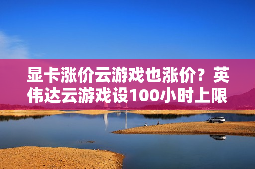 显卡涨价云游戏也涨价？英伟达云游戏设100小时上限