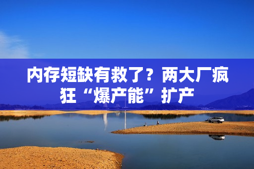 内存短缺有救了？两大厂疯狂“爆产能”扩产