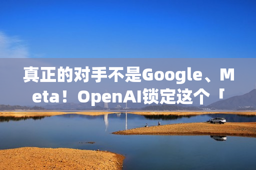 真正的对手不是Google、Meta！OpenAI锁定这个「硬体界王者」 要用AI装置一决胜负