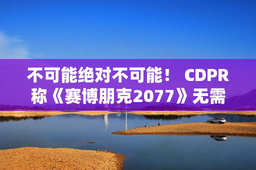 不可能绝对不可能！ CDPR称《赛博朋克2077》无需电梯加载画面