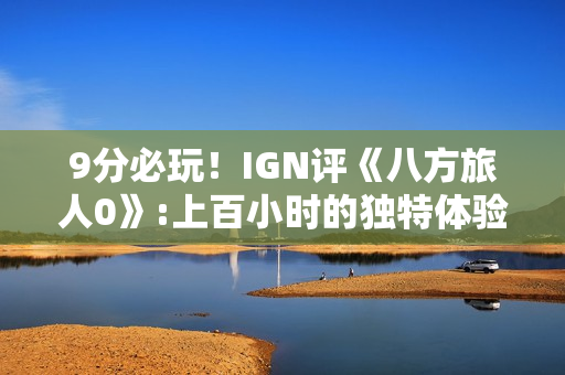 9分必玩！IGN评《八方旅人0》:上百小时的独特体验