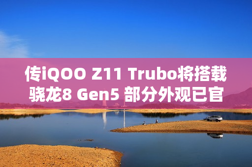 传iQOO Z11 Trubo将搭载骁龙8 Gen5 部分外观已官宣