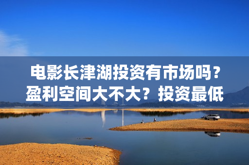 电影长津湖投资有市场吗？盈利空间大不大？投资最低门槛多少？是否靠谱？(长津湖这部电影投资了多少钱)