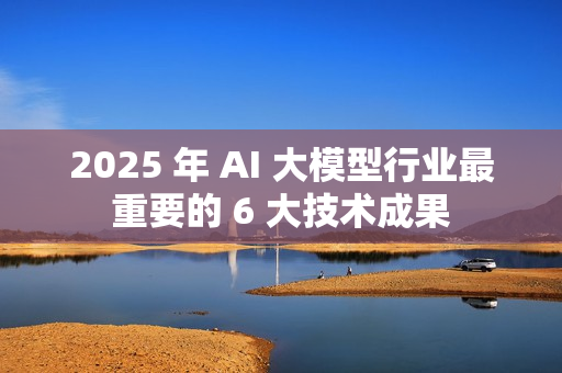 2025 年 AI 大模型行业最重要的 6 大技术成果