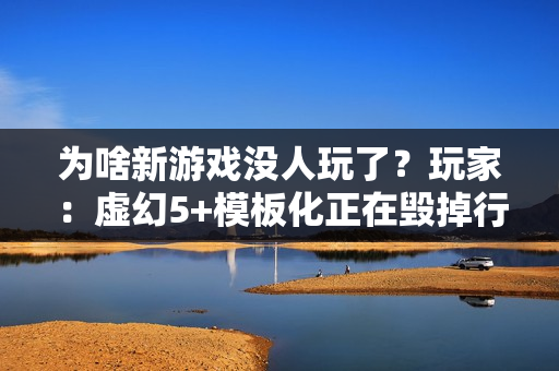 为啥新游戏没人玩了？玩家：虚幻5+模板化正在毁掉行业