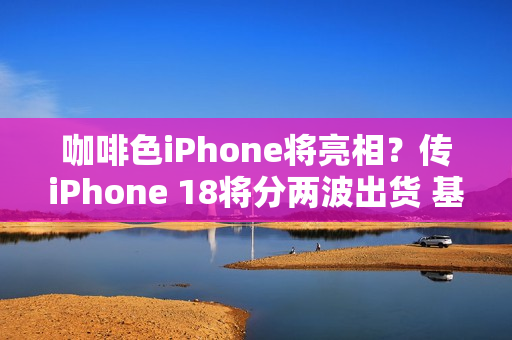 咖啡色iPhone将亮相？传iPhone 18将分两波出货 基本款推迟上市