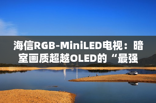 海信RGB-MiniLED电视：暗室画质超越OLED的“最强主机游戏搭子”