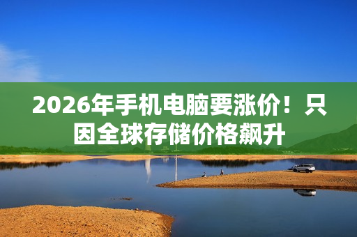 2026年手机电脑要涨价！只因全球存储价格飙升