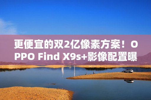 更便宜的双2亿像素方案！OPPO Find X9s+影像配置曝光
