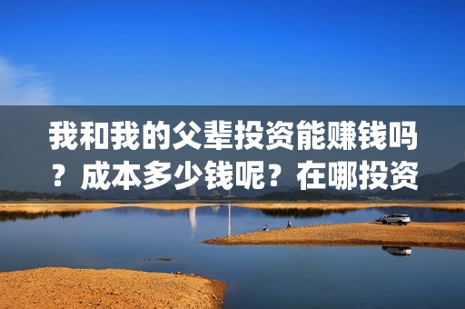 我和我的父辈投资能赚钱吗？成本多少钱呢？在哪投资？门槛多少？(我和我的父辈投资方)