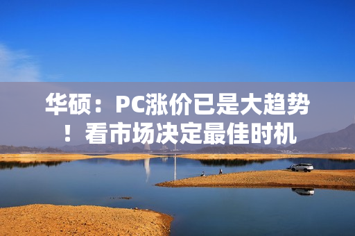 华硕：PC涨价已是大趋势！看市场决定最佳时机