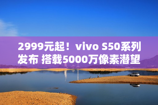 2999元起！vivo S50系列发布 搭载5000万像素潜望长焦