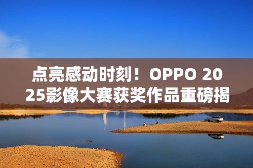 点亮感动时刻！OPPO 2025影像大赛获奖作品重磅揭晓