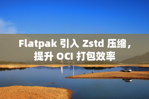 Flatpak 引入 Zstd 压缩，提升 OCI 打包效率