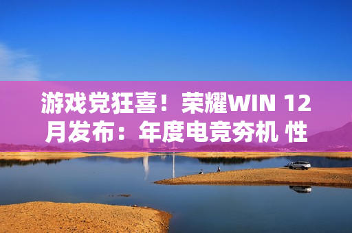游戏党狂喜！荣耀WIN 12月发布：年度电竞夯机 性能天花板