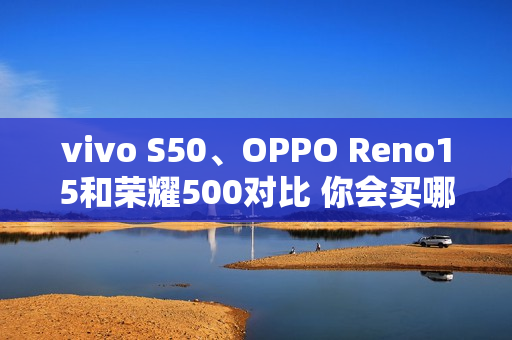 vivo S50、OPPO Reno15和荣耀500对比 你会买哪款？
