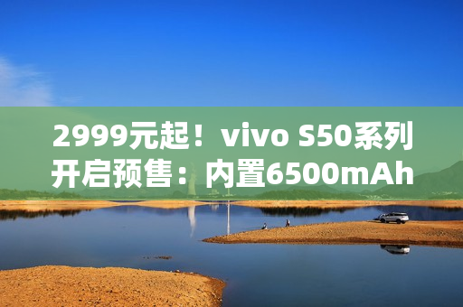 2999元起！vivo S50系列开启预售：内置6500mAh电池
