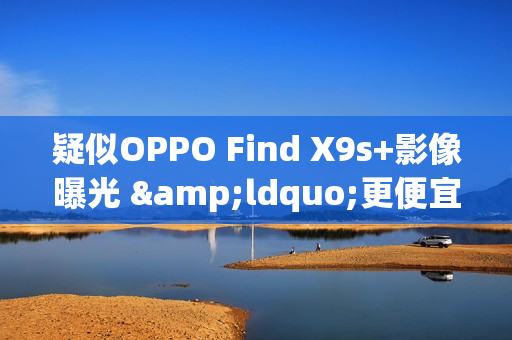 疑似OPPO Find X9s+影像曝光 &ldquo;更便宜&rdquo;双两亿像素方案