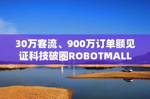 30万客流、900万订单额见证科技破圈ROBOTMALL合生汇快闪店圆满收官