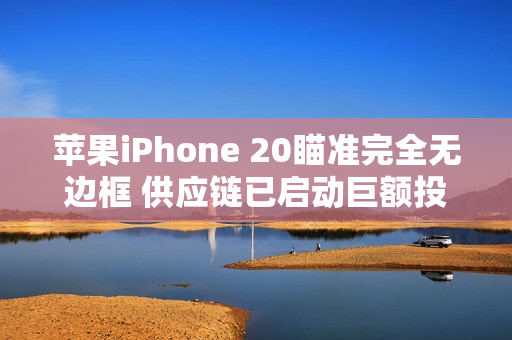 苹果iPhone 20瞄准完全无边框 供应链已启动巨额投资