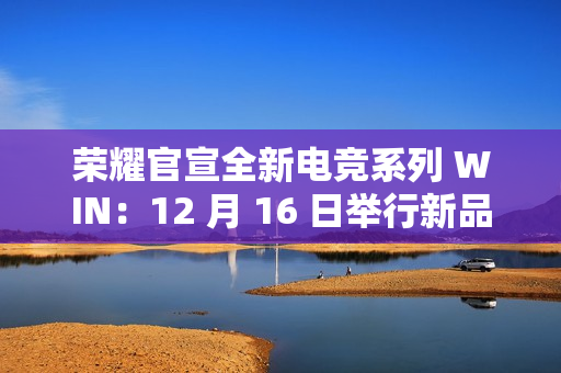 荣耀官宣全新电竞系列 WIN：12 月 16 日举行新品沟通会