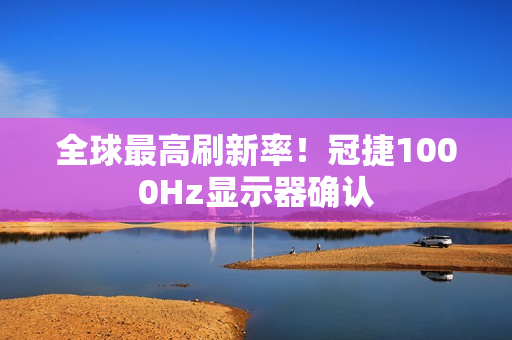 全球最高刷新率！冠捷1000Hz显示器确认