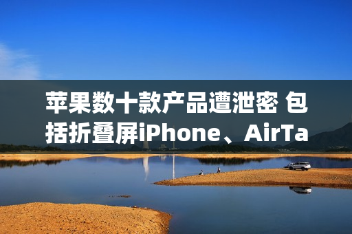 苹果数十款产品遭泄密 包括折叠屏iPhone、AirTag 2等