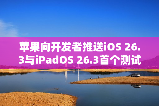 苹果向开发者推送iOS 26.3与iPadOS 26.3首个测试版