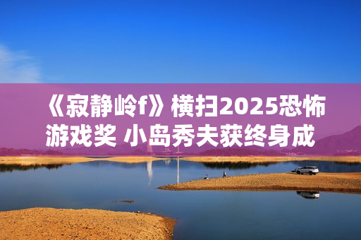 《寂静岭f》横扫2025恐怖游戏奖 小岛秀夫获终身成就奖