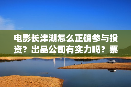 电影长津湖怎么正确参与投资？出品公司有实力吗？票房有保障吗？(电影长津湖怎样)