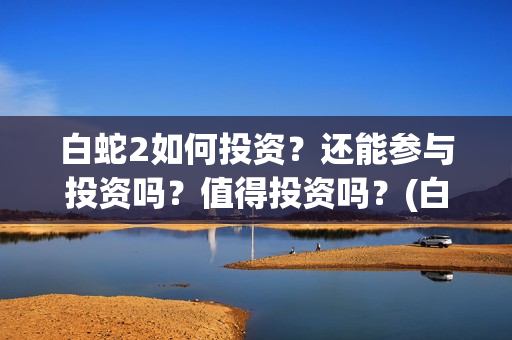 白蛇2如何投资？还能参与投资吗？值得投资吗？(白蛇2怎样)