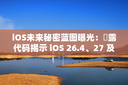 iOS未来秘密蓝图曝光：洩露代码揭示 iOS 26.4、27 及 28 重大更新细节